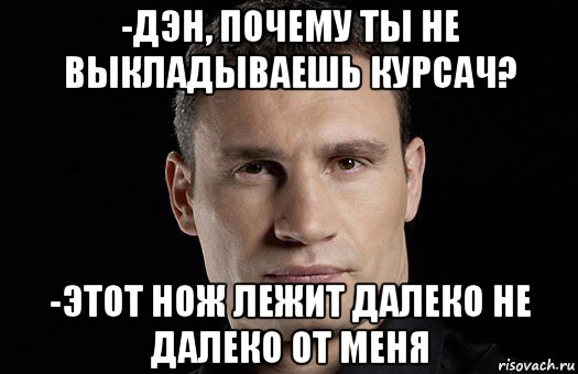 -дэн, почему ты не выкладываешь курсач? -этот нож лежит далеко не далеко от меня, Мем Кличко