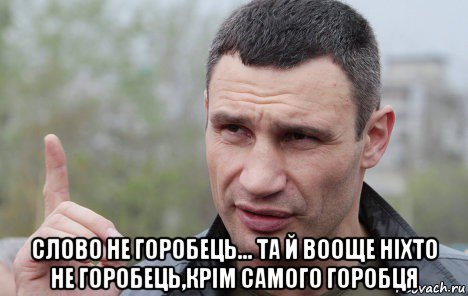  слово не горобець... та й вооще ніхто не горобець,крім самого горобця, Мем Кличко говорит