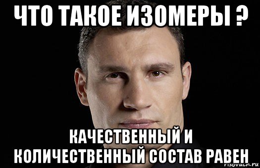 что такое изомеры ? качественный и количественный состав равен, Мем Кличко