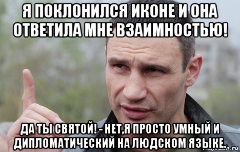 я поклонился иконе и она ответила мне взаимностью! да ты святой! - нет,я просто умный и дипломатический на людском языке., Мем Кличко говорит