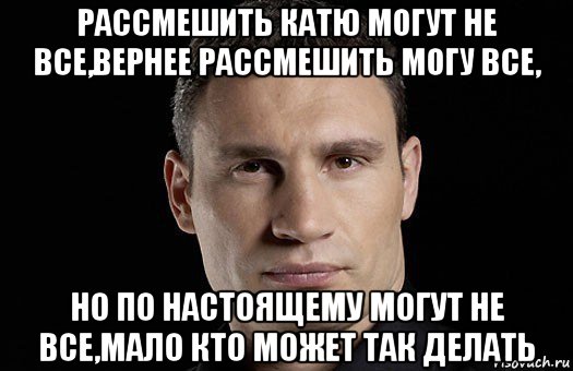 рассмешить катю могут не все,вернее рассмешить могу все, но по настоящему могут не все,мало кто может так делать