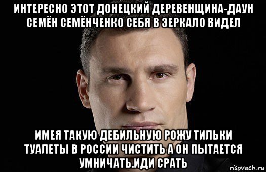 интересно этот донецкий деревенщина-даун семён семёнченко себя в зеркало видел имея такую дебильную рожу тильки туалеты в россии чистить а он пытается умничать.иди срать, Мем Кличко