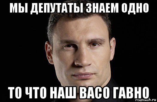 мы депутаты знаем одно то что наш васо гавно, Мем Кличко