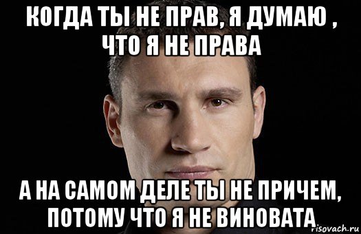 когда ты не прав, я думаю , что я не права а на самом деле ты не причем, потому что я не виновата, Мем Кличко