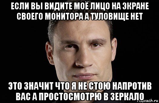 если вы видите моё лицо на экране своего монитора а туловище нет это значит что я не стою напротив вас а простосмотрю в зеркало, Мем Кличко