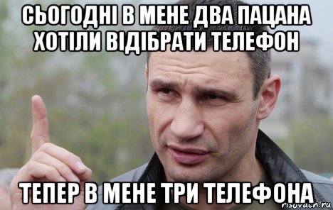 сьогодні в мене два пацана хотіли відібрати телефон тепер в мене три телефона