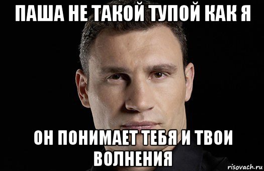 паша не такой тупой как я он понимает тебя и твои волнения, Мем Кличко