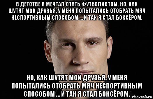 в детстве я мечтал стать футболистом. но, как шутят мои друзья, у меня попытались отобрать мяч неспортивным способом … и так я стал боксёром. но, как шутят мои друзья, у меня попытались отобрать мяч неспортивным способом … и так я стал боксёром., Мем Кличко