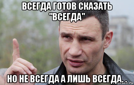 всегда готов сказать "всегда" но не всегда а лишь всегда. ., Мем Кличко говорит