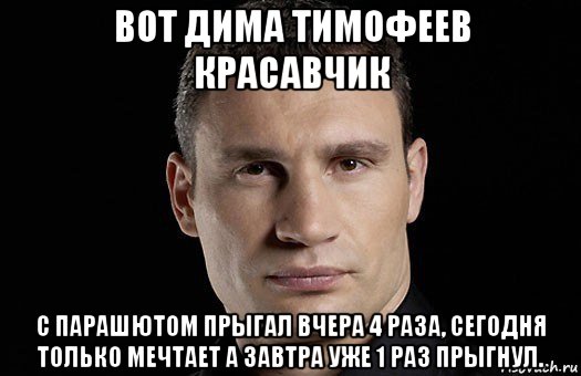 вот дима тимофеев красавчик с парашютом прыгал вчера 4 раза, сегодня только мечтает а завтра уже 1 раз прыгнул., Мем Кличко