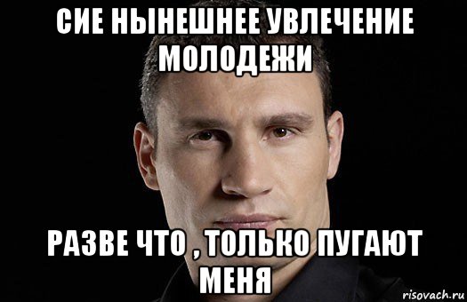 сие нынешнее увлечение молодежи разве что , только пугают меня, Мем Кличко