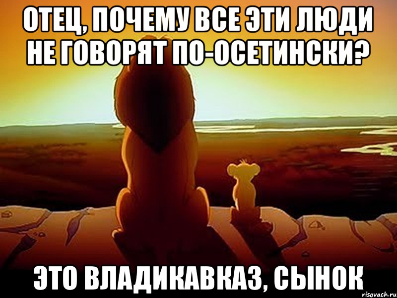 Отец, почему все эти люди не говорят по-осетински? Это Владикавказ, сынок, Мем  король лев