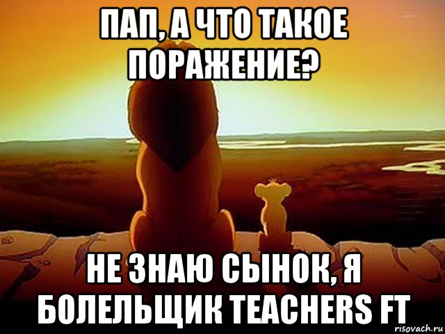 пап, а что такое поражение? не знаю сынок, я болельщик teachers ft, Мем  король лев