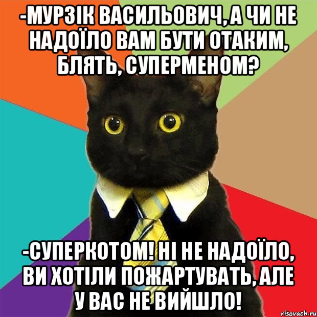 -Мурзік Васильович, а чи не надоїло вам бути отаким, блять, суперменом? -Суперкотом! Ні не надоїло, ви хотіли пожартувать, але у вас не вийшло!, Мем  Кошечка