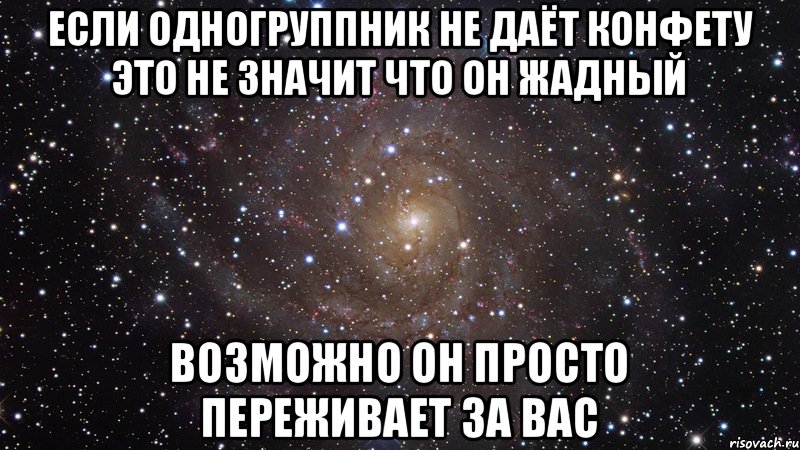 Если одногруппник не даёт конфету это не значит что он жадный Возможно он просто переживает за вас, Мем  Космос (офигенно)