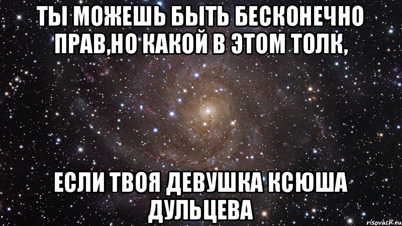 Ты можешь быть бесконечно прав,но какой в этом толк, если твоя девушка Ксюша Дульцева, Мем  Космос (офигенно)