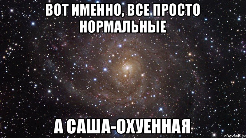 Вот именно, все просто нормальные А Саша-охуенная, Мем  Космос (офигенно)