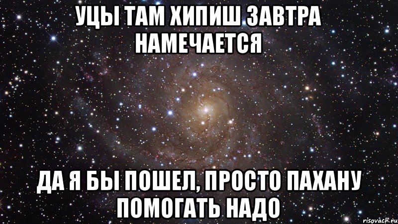 Уцы там хипиш завтра намечается да я бы пошел, просто пахану помогать надо, Мем  Космос (офигенно)