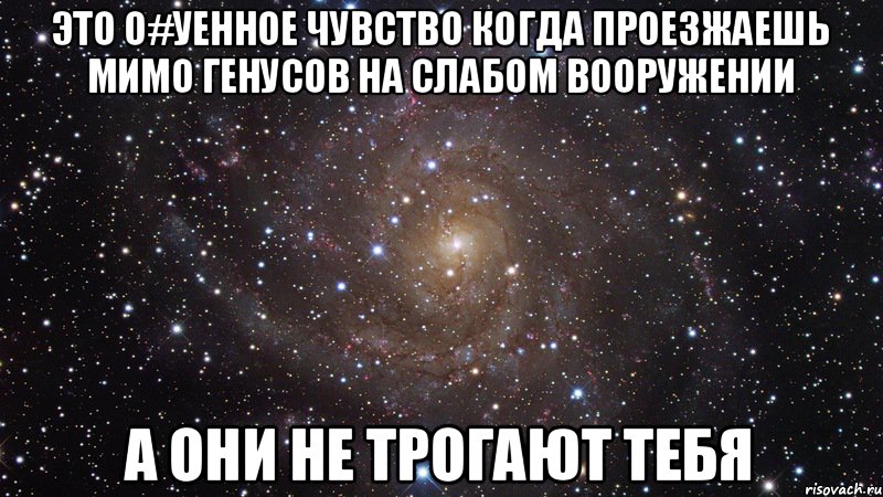 Это о#уенное чувство когда проезжаешь мимо генусов на слабом вооружении а они не трогают тебя, Мем  Космос (офигенно)