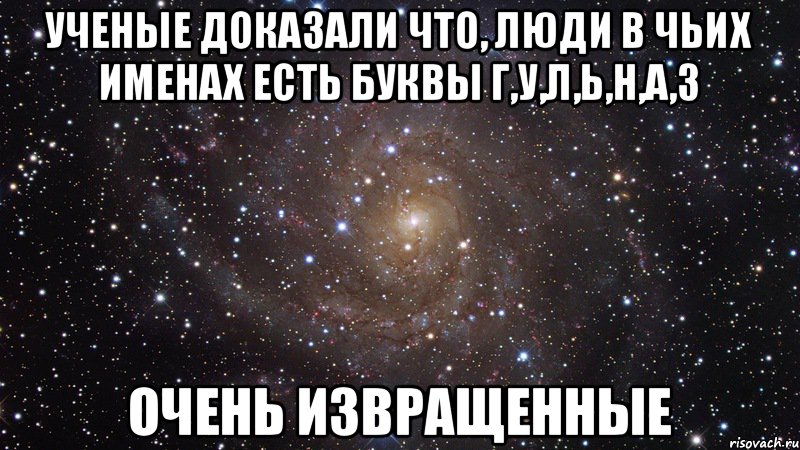 Ученые доказали что, люди в чьих именах есть буквы Г,У,Л,Ь,Н,А,З очень извращенные, Мем  Космос (офигенно)