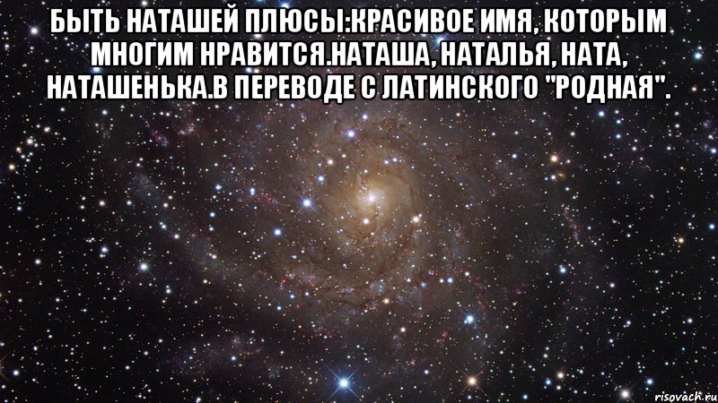 быть Наташей плюсы:красивое имя, которым многим нравится.Наташа, наталья, Ната, Наташенька.в переводе с латинского "родная". , Мем  Космос (офигенно)