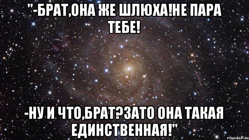 "-брат,она же шлюха!Не пара тебе! -ну и что,брат?Зато она такая единственная!", Мем  Космос (офигенно)