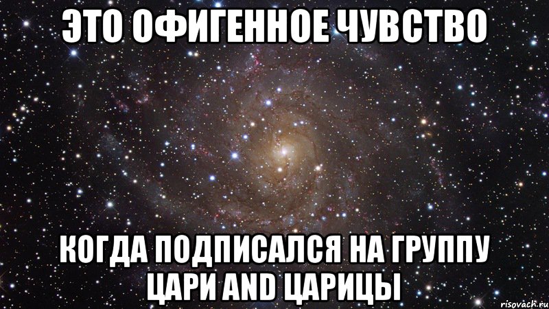 Это офигенное чувство Когда подписался на группу цари and царицы, Мем  Космос (офигенно)