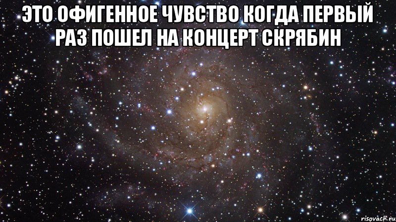 Это офигенное чувство когда первый раз пошел на концерт Скрябин , Мем  Космос (офигенно)