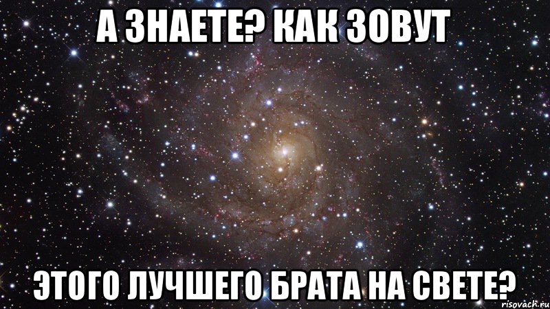 А знаете? как зовут этого лучшего брата на свете?, Мем  Космос (офигенно)