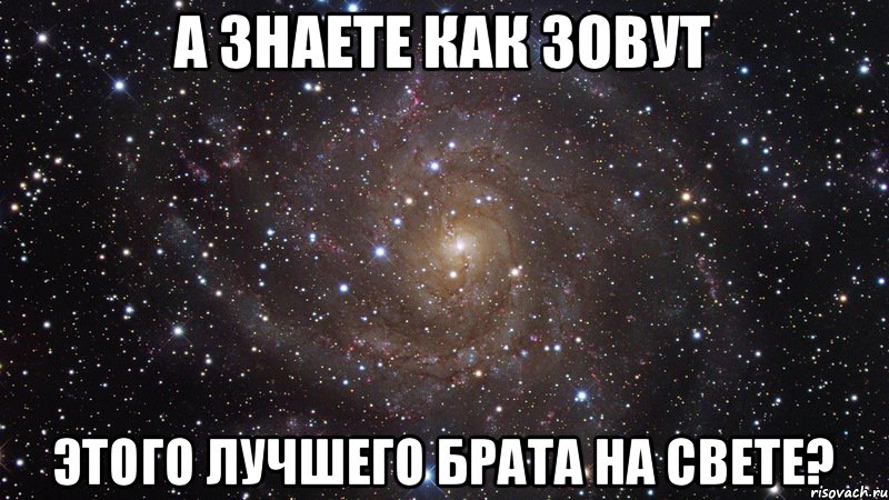 а знаете как зовут этого лучшего брата на свете?, Мем  Космос (офигенно)