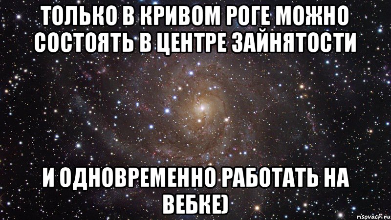 Только в Кривом Роге можно состоять в центре зайнятости и одновременно работать на вебке), Мем  Космос (офигенно)