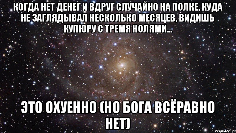 Когда нет денег и вдруг случайно на полке, куда не заглядывал несколько месяцев, видишь купюру с тремя нолями... ЭТО ОХУЕННО (но Бога всёравно нет), Мем  Космос (офигенно)