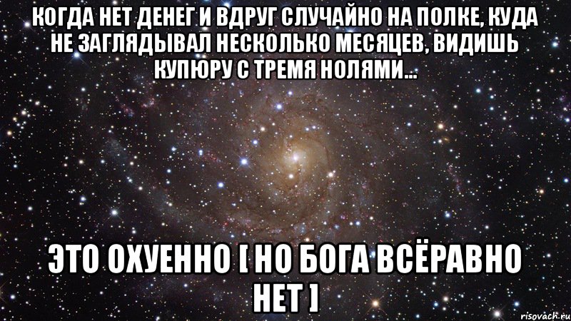 Когда нет денег и вдруг случайно на полке, куда не заглядывал несколько месяцев, видишь купюру с тремя нолями... ЭТО ОХУЕННО [ но Бога всёравно нет ], Мем  Космос (офигенно)