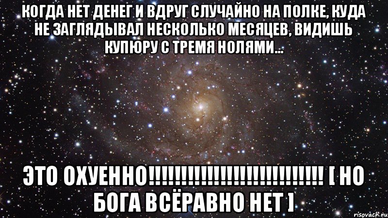 Когда нет денег и вдруг случайно на полке, куда не заглядывал несколько месяцев, видишь купюру с тремя нолями... ЭТО ОХУЕННО!!!!!!!!!!!!!!!!!!!!!!!!!!! [ но Бога всёравно нет ], Мем  Космос (офигенно)