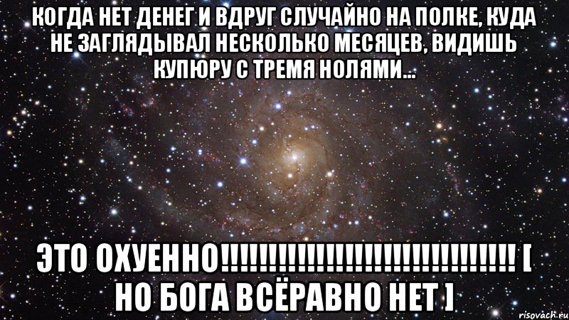 Когда нет денег и вдруг случайно на полке, куда не заглядывал несколько месяцев, видишь купюру с тремя нолями... ЭТО ОХУЕННО!!!!!!!!!!!!!!!!!!!!!!!!!!!!!!! [ но Бога всёравно нет ], Мем  Космос (офигенно)