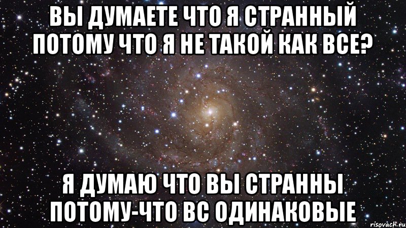 Вы думаете что я странный потому что я не такой как все? я думаю что вы странны потому-что вс одинаковые, Мем  Космос (офигенно)