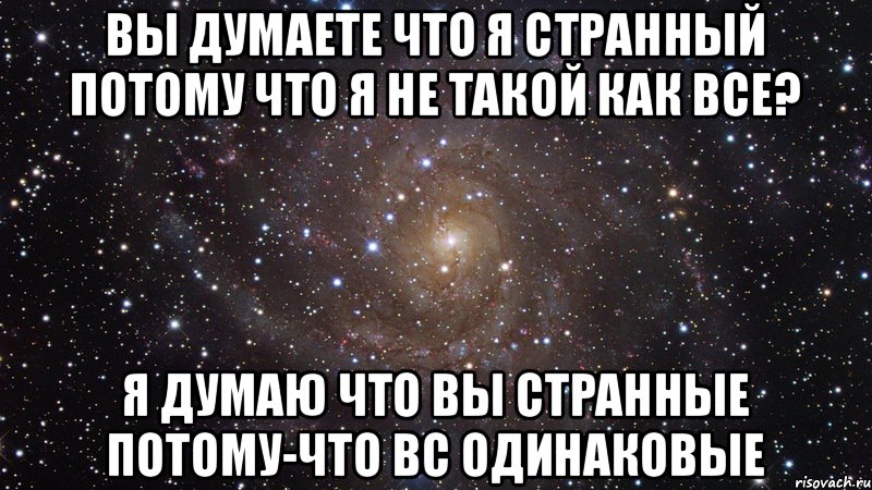 Вы думаете что я странный потому что я не такой как все? я думаю что вы странные потому-что вс одинаковые, Мем  Космос (офигенно)