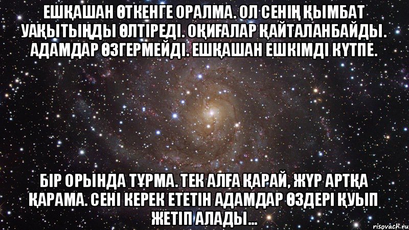 Ешқашан өткенге оралма. Ол сенің қымбат уақытыңды өлтіреді. Оқиғалар қайталанбайды. Адамдар өзгермейді. Ешқашан ешкімді күтпе. Бір орында тұрма. Тек алға қарай, жүр артқа қарама. Сені керек ететін адамдар өздері қуып жетіп алады..., Мем  Космос (офигенно)