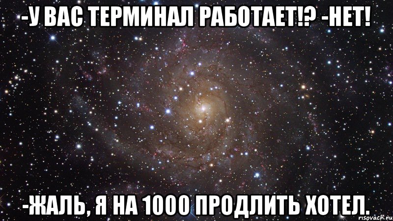 -У вас терминал работает!? -Нет! -Жаль, я на 1000 продлить хотел., Мем  Космос (офигенно)