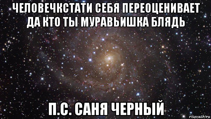 человечкстати себя переоценивает да кто ты муравьишка блядь п.с. саня черный, Мем  Космос (офигенно)