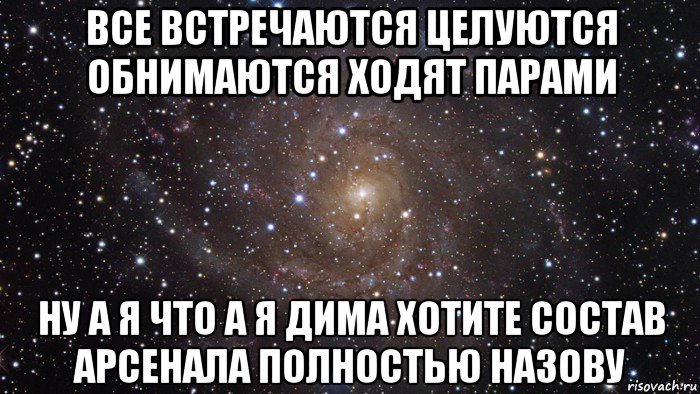 все встречаются целуются обнимаются ходят парами ну а я что а я дима хотите состав арсенала полностью назову, Мем  Космос (офигенно)