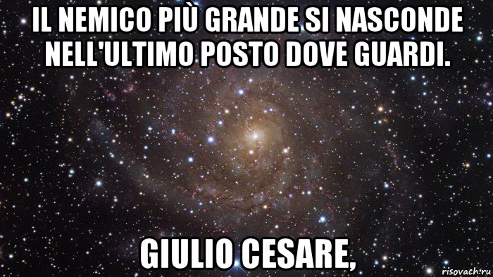 il nemico più grande si nasconde nell'ultimo posto dove guardi. giulio cesare,, Мем  Космос (офигенно)