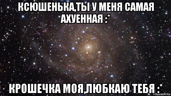 ксюшенька,ты у меня самая ахуенная :* крошечка моя,любкаю тебя :*, Мем  Космос (офигенно)