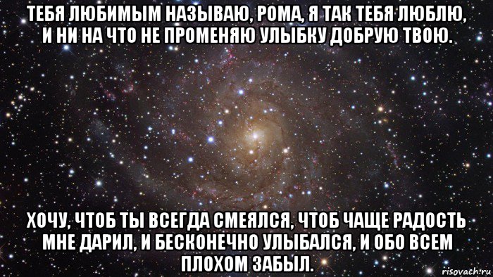 тебя любимым называю, рома, я так тебя люблю, и ни на что не променяю улыбку добрую твою. хочу, чтоб ты всегда смеялся, чтоб чаще радость мне дарил, и бесконечно улыбался, и обо всем плохом забыл., Мем  Космос (офигенно)