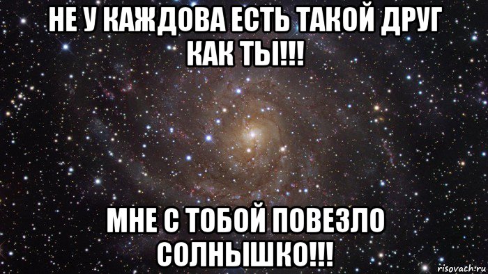 не у каждова есть такой друг как ты!!! мне с тобой повезло солнышко!!!, Мем  Космос (офигенно)