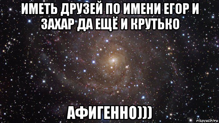 иметь друзей по имени егор и захар да ещё и крутько афигенно))), Мем  Космос (офигенно)