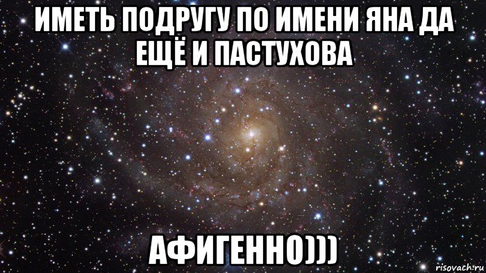 иметь подругу по имени яна да ещё и пастухова афигенно))), Мем  Космос (офигенно)