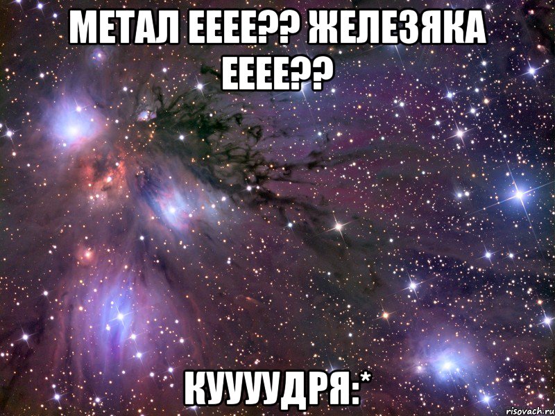 Метал ееее?? Железяка ееее?? Куууудря:*, Мем Космос