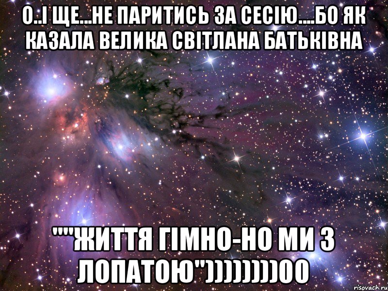 о..і ще...не паритись за сесію....бо як казала велика Світлана батьківна ""життя гімно-но ми з лопатою"))))))))00, Мем Космос