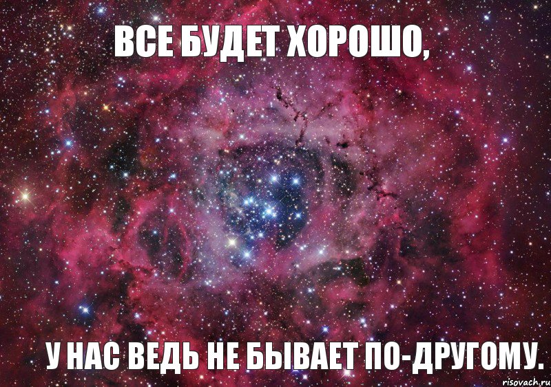 все будет хорошо, у нас ведь не бывает по-другому.